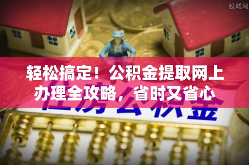 莱州轻松搞定！公积金提取网上办理全攻略，省时又省心