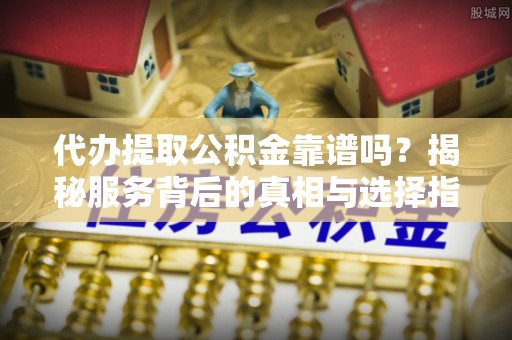 莱州代办提取公积金靠谱吗？揭秘服务背后的真相与选择指南