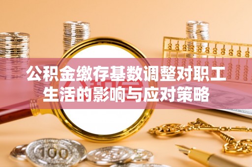 莱州公积金缴存基数调整对职工生活的影响与应对策略