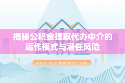 莱州揭秘公积金提取代办中介的运作模式与潜在风险