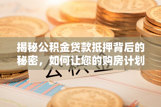 莱州揭秘公积金贷款抵押背后的秘密，如何让您的购房计划更轻松？