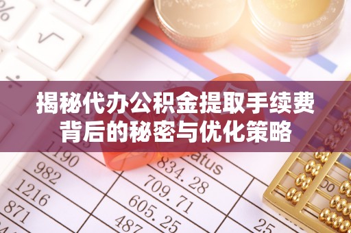 莱州揭秘代办公积金提取手续费背后的秘密与优化策略