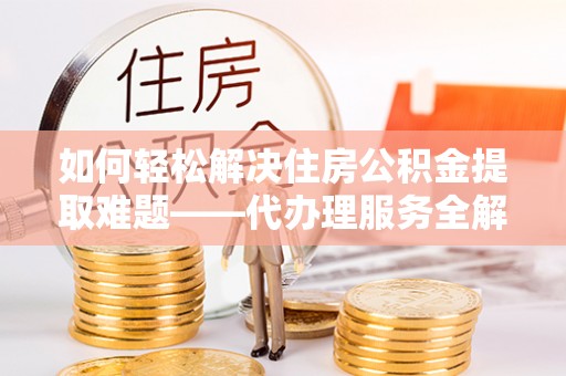 莱州如何轻松解决住房公积金提取难题——代办理服务全解析