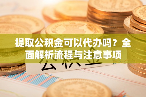莱州提取公积金可以代办吗？全面解析流程与注意事项