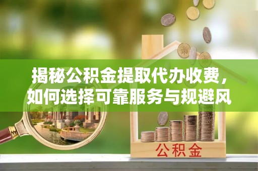 莱州揭秘公积金提取代办收费，如何选择可靠服务与规避风险
