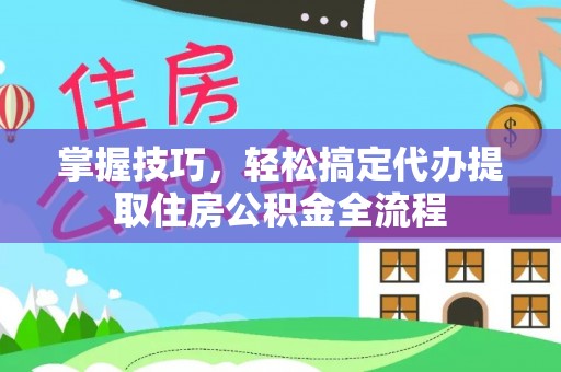 莱州掌握技巧，轻松搞定代办提取住房公积金全流程