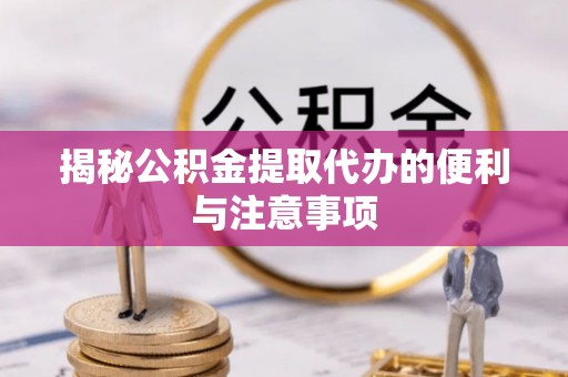 莱州揭秘公积金提取代办的便利与注意事项