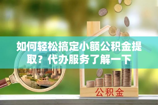 莱州如何轻松搞定小额公积金提取？代办服务了解一下
