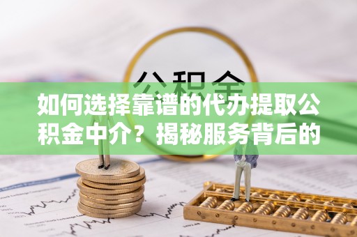 莱州如何选择靠谱的代办提取公积金中介？揭秘服务背后的真相
