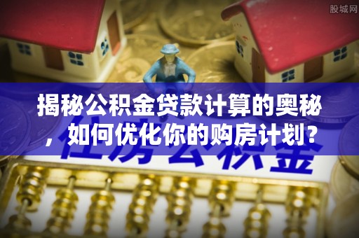 莱州揭秘公积金贷款计算的奥秘，如何优化你的购房计划？