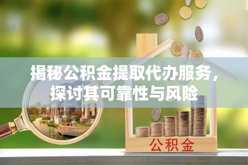 莱州揭秘公积金提取代办服务，探讨其可靠性与风险