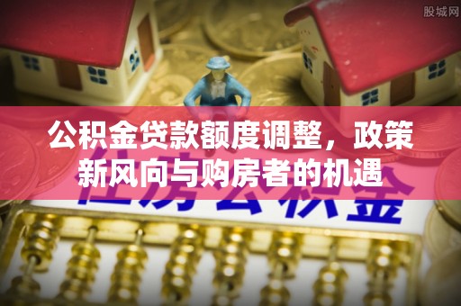 莱州公积金贷款额度调整，政策新风向与购房者的机遇