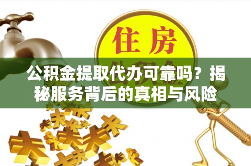 莱州公积金提取代办可靠吗？揭秘服务背后的真相与风险