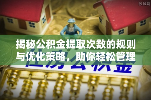 莱州揭秘公积金提取次数的规则与优化策略，助你轻松管理财务
