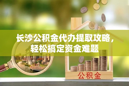 莱州长沙公积金代办提取攻略，轻松搞定资金难题