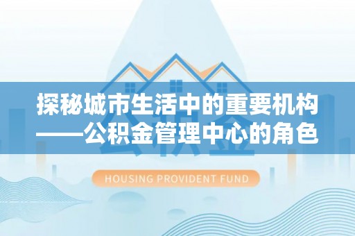 莱州探秘城市生活中的重要机构——公积金管理中心的角色与意义