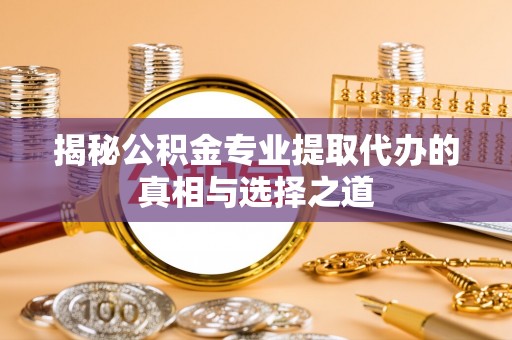 莱州揭秘公积金专业提取代办的真相与选择之道