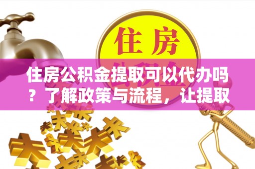莱州住房公积金提取可以代办吗？了解政策与流程，让提取更便捷