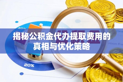 莱州揭秘公积金代办提取费用的真相与优化策略