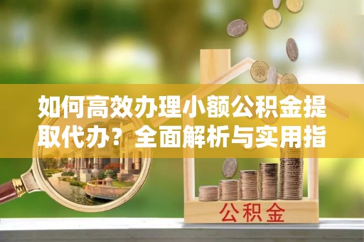 莱州如何高效办理小额公积金提取代办？全面解析与实用指南