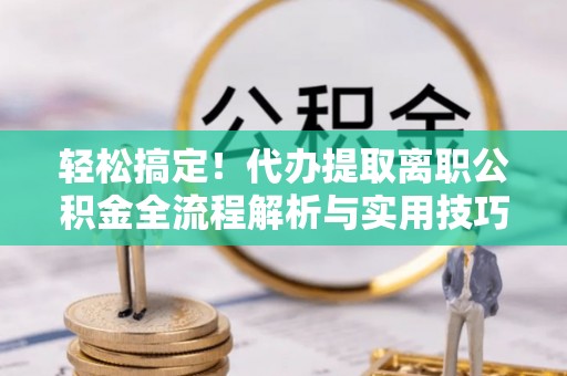 莱州轻松搞定！代办提取离职公积金全流程解析与实用技巧