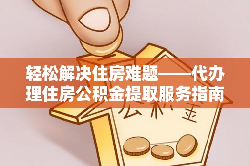 莱州轻松解决住房难题——代办理住房公积金提取服务指南
