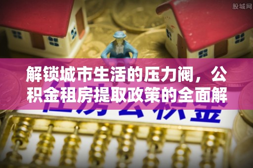 莱州解锁城市生活的压力阀，公积金租房提取政策的全面解析与实践指南