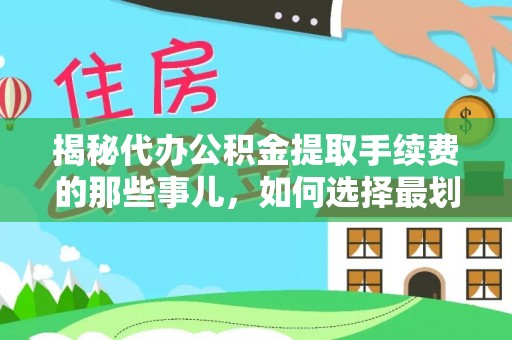 莱州揭秘代办公积金提取手续费的那些事儿，如何选择最划算的服务？