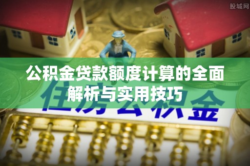 莱州公积金贷款额度计算的全面解析与实用技巧