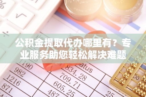 莱州公积金提取代办哪里有？专业服务助您轻松解决难题