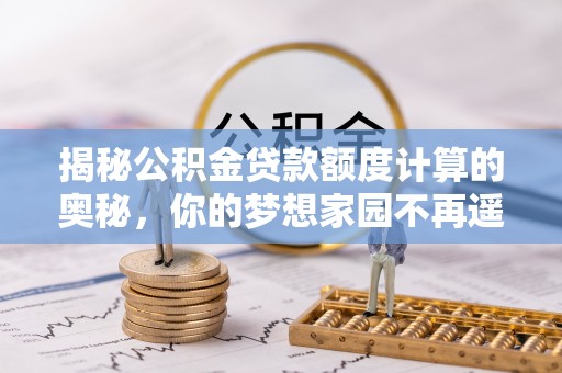 莱州揭秘公积金贷款额度计算的奥秘，你的梦想家园不再遥不可及