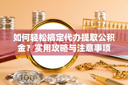 莱州如何轻松搞定代办提取公积金？实用攻略与注意事项