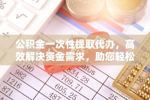 莱州公积金一次性提取代办，高效解决资金需求，助您轻松应对生活难题