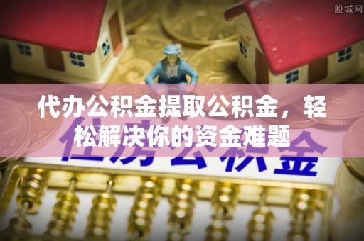 莱州代办公积金提取公积金，轻松解决你的资金难题