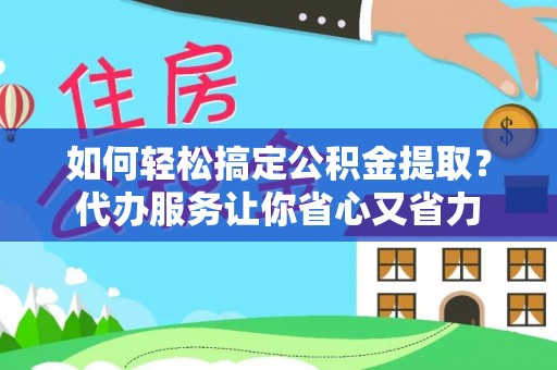 莱州如何轻松搞定公积金提取？代办服务让你省心又省力