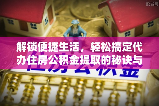 莱州解锁便捷生活，轻松搞定代办住房公积金提取的秘诀与技巧
