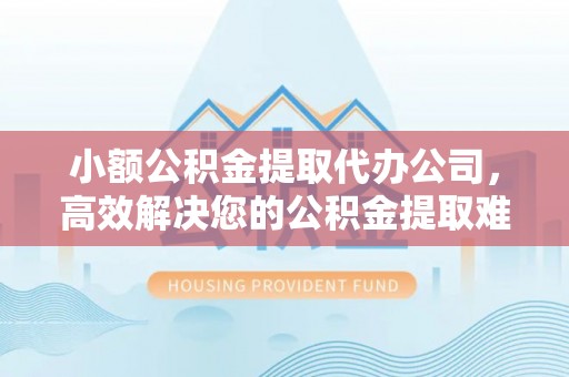 莱州小额公积金提取代办公司，高效解决您的公积金提取难题