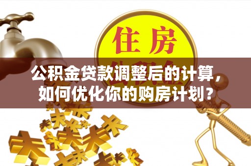 莱州公积金贷款调整后的计算，如何优化你的购房计划？