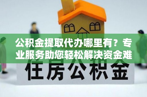 莱州公积金提取代办哪里有？专业服务助您轻松解决资金难题