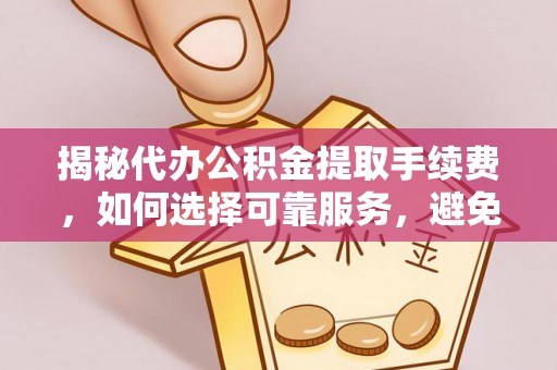 莱州揭秘代办公积金提取手续费，如何选择可靠服务，避免隐形陷阱