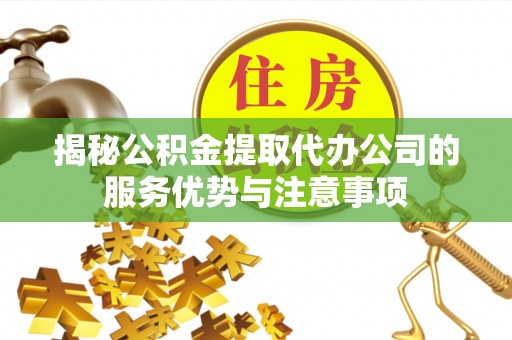 莱州揭秘公积金提取代办公司的服务优势与注意事项