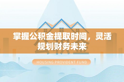 莱州掌握公积金提取时间，灵活规划财务未来