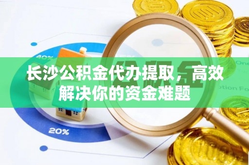 莱州长沙公积金代办提取，高效解决你的资金难题