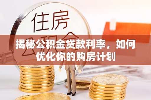 莱州揭秘公积金贷款利率，如何优化你的购房计划