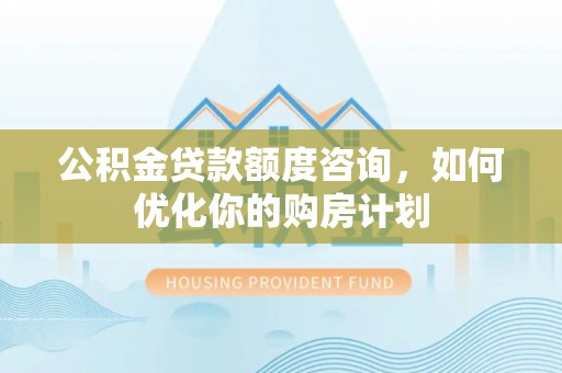 莱州公积金贷款额度咨询，如何优化你的购房计划
