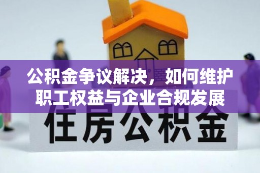 莱州公积金争议解决，如何维护职工权益与企业合规发展