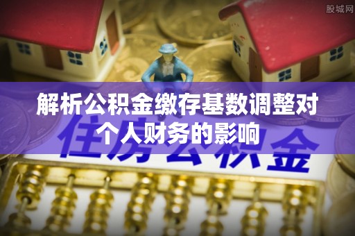 莱州解析公积金缴存基数调整对个人财务的影响