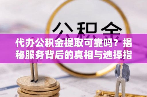 莱州代办公积金提取可靠吗？揭秘服务背后的真相与选择指南