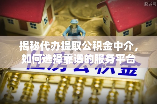 莱州揭秘代办提取公积金中介，如何选择靠谱的服务平台
