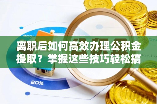莱州离职后如何高效办理公积金提取？掌握这些技巧轻松搞定